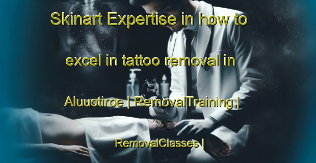 Skinart Expertise in how to excel in tattoo removal in Aluuotiroe | RemovalTraining | RemovalClasses | SkinartTraining-Colombia